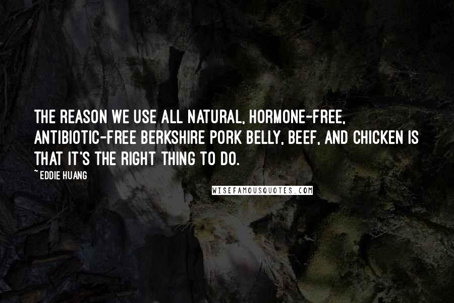 Eddie Huang Quotes: The reason we use all natural, hormone-free, antibiotic-free Berkshire pork belly, beef, and chicken is that it's the right thing to do.