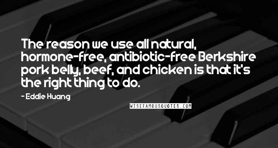 Eddie Huang Quotes: The reason we use all natural, hormone-free, antibiotic-free Berkshire pork belly, beef, and chicken is that it's the right thing to do.