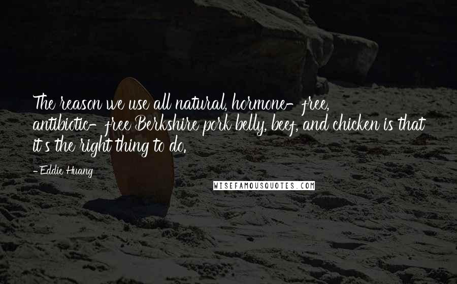 Eddie Huang Quotes: The reason we use all natural, hormone-free, antibiotic-free Berkshire pork belly, beef, and chicken is that it's the right thing to do.