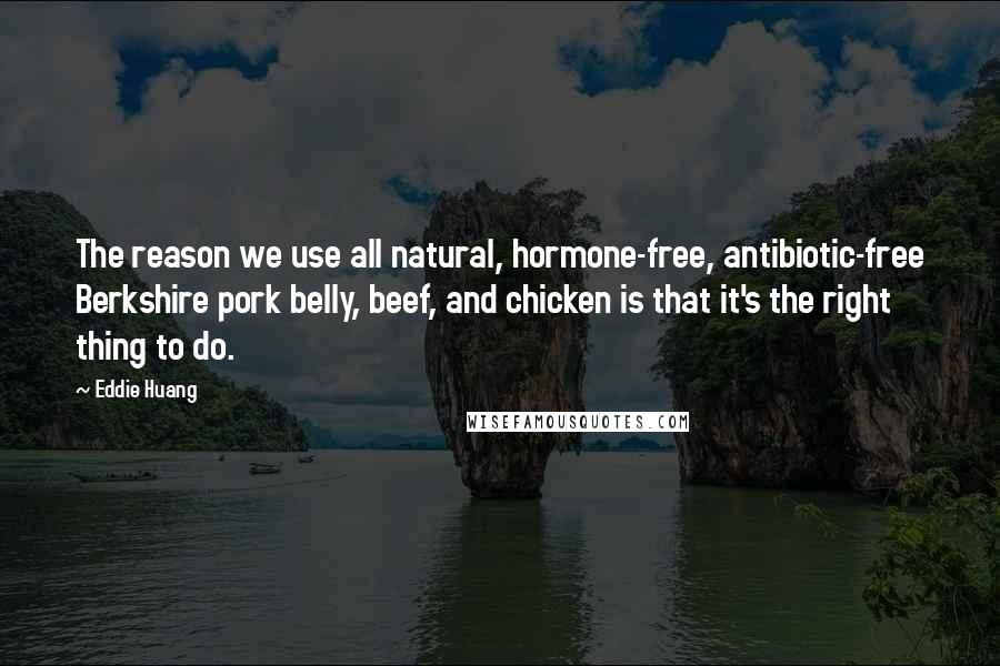 Eddie Huang Quotes: The reason we use all natural, hormone-free, antibiotic-free Berkshire pork belly, beef, and chicken is that it's the right thing to do.