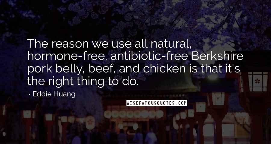 Eddie Huang Quotes: The reason we use all natural, hormone-free, antibiotic-free Berkshire pork belly, beef, and chicken is that it's the right thing to do.