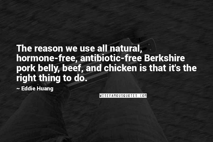Eddie Huang Quotes: The reason we use all natural, hormone-free, antibiotic-free Berkshire pork belly, beef, and chicken is that it's the right thing to do.