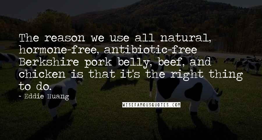 Eddie Huang Quotes: The reason we use all natural, hormone-free, antibiotic-free Berkshire pork belly, beef, and chicken is that it's the right thing to do.