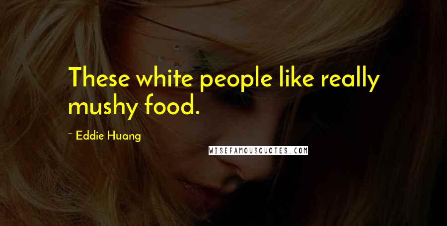 Eddie Huang Quotes: These white people like really mushy food.