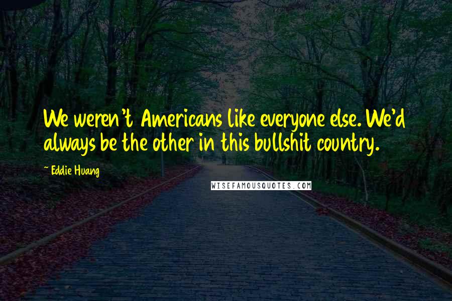 Eddie Huang Quotes: We weren't Americans like everyone else. We'd always be the other in this bullshit country.