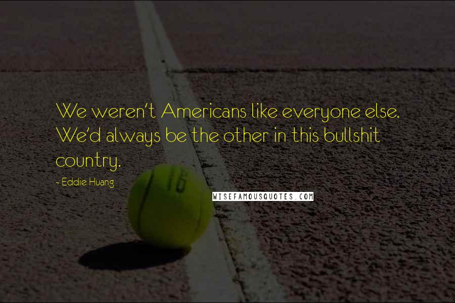 Eddie Huang Quotes: We weren't Americans like everyone else. We'd always be the other in this bullshit country.
