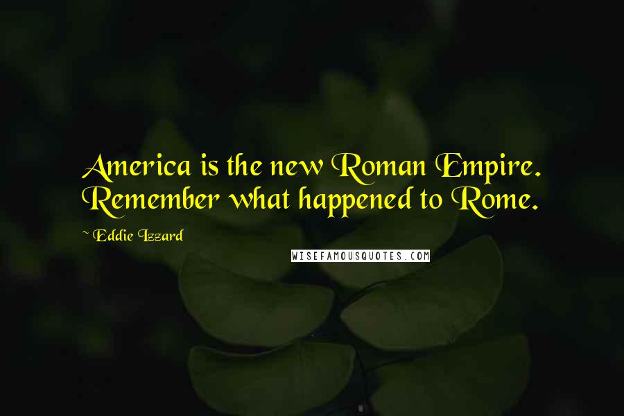 Eddie Izzard Quotes: America is the new Roman Empire. Remember what happened to Rome.