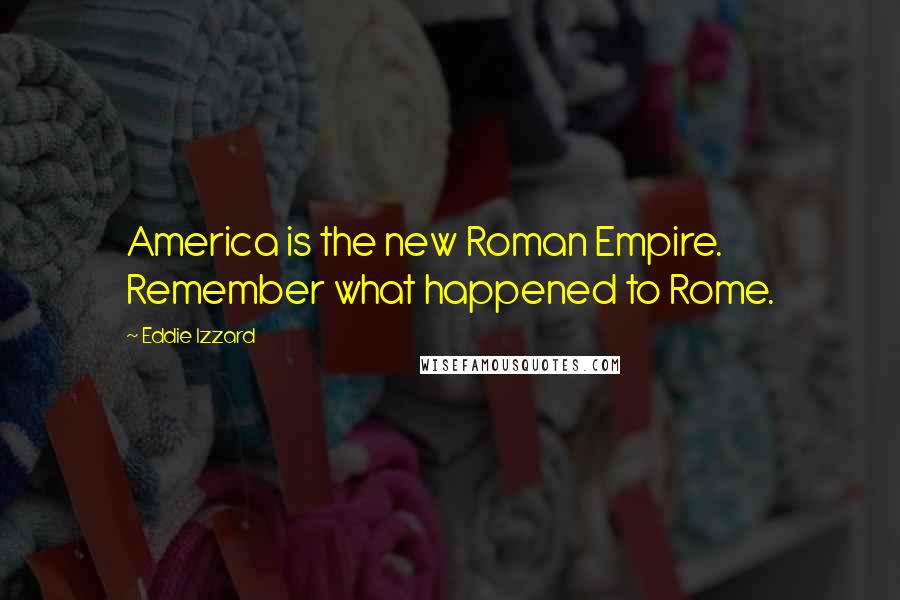 Eddie Izzard Quotes: America is the new Roman Empire. Remember what happened to Rome.