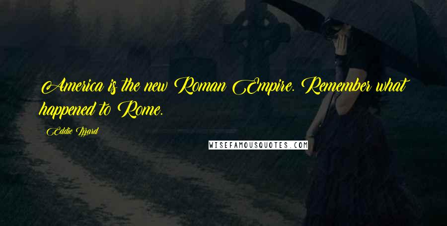 Eddie Izzard Quotes: America is the new Roman Empire. Remember what happened to Rome.