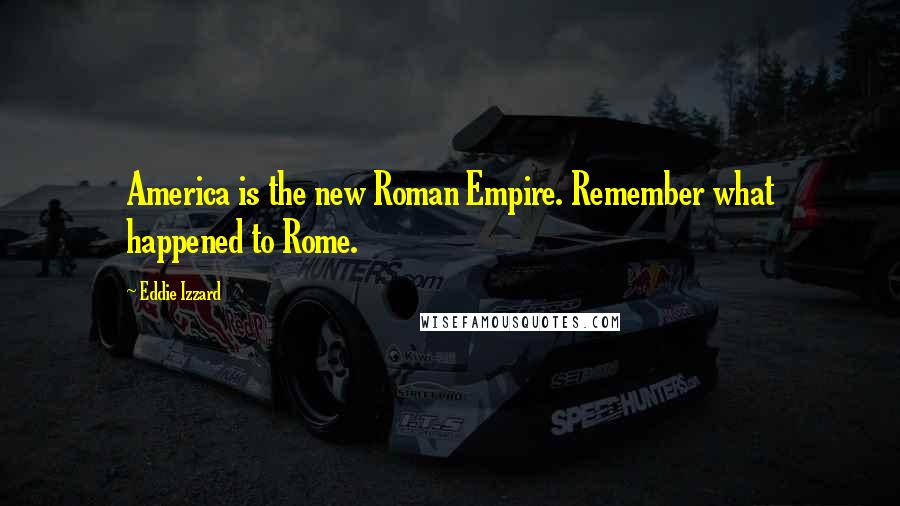 Eddie Izzard Quotes: America is the new Roman Empire. Remember what happened to Rome.