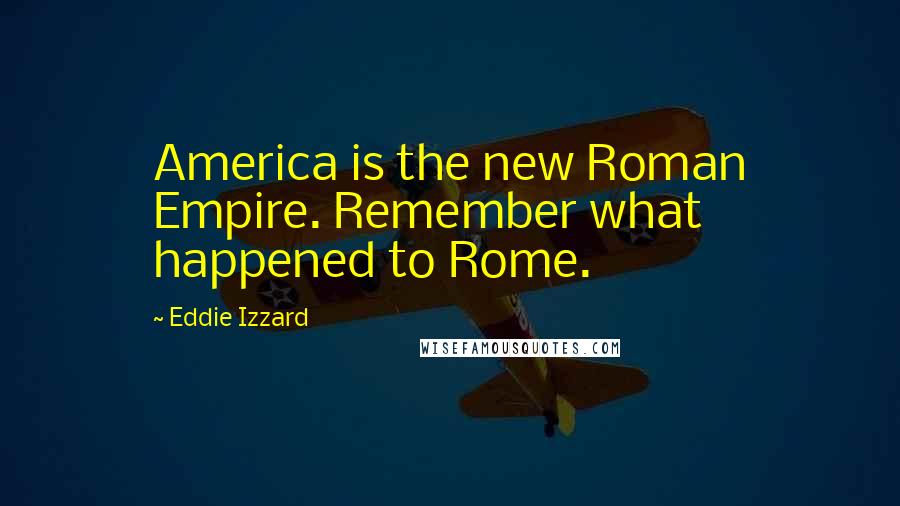 Eddie Izzard Quotes: America is the new Roman Empire. Remember what happened to Rome.