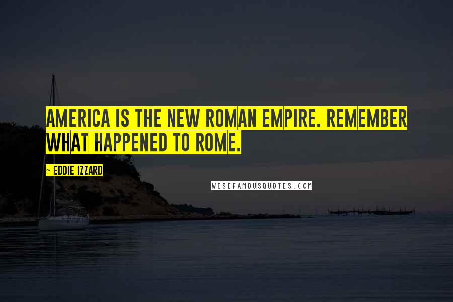 Eddie Izzard Quotes: America is the new Roman Empire. Remember what happened to Rome.