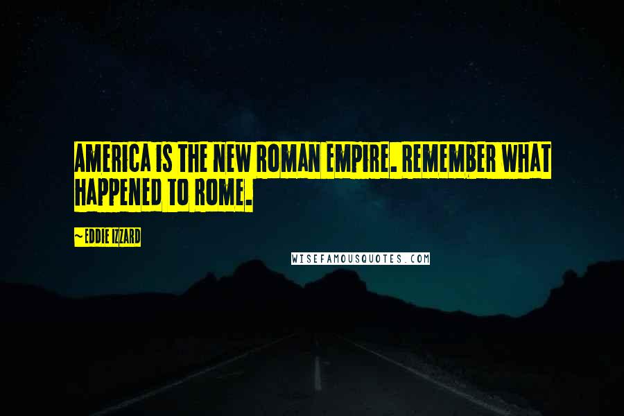 Eddie Izzard Quotes: America is the new Roman Empire. Remember what happened to Rome.