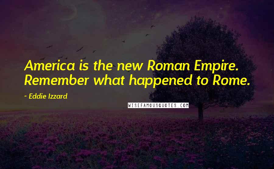 Eddie Izzard Quotes: America is the new Roman Empire. Remember what happened to Rome.