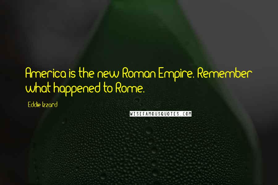 Eddie Izzard Quotes: America is the new Roman Empire. Remember what happened to Rome.