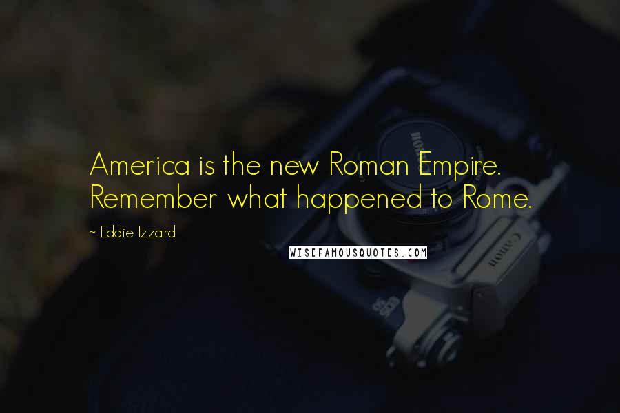 Eddie Izzard Quotes: America is the new Roman Empire. Remember what happened to Rome.