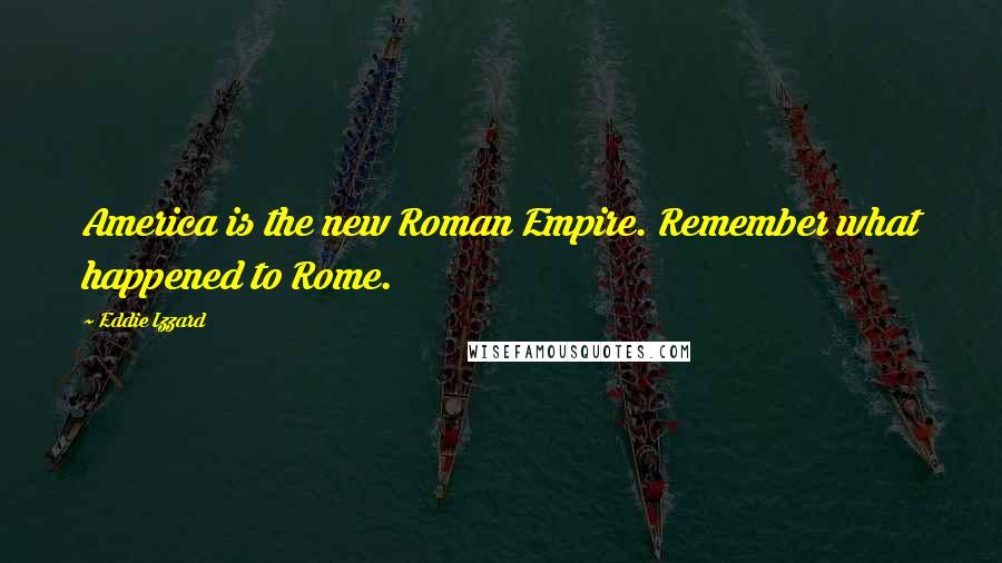 Eddie Izzard Quotes: America is the new Roman Empire. Remember what happened to Rome.