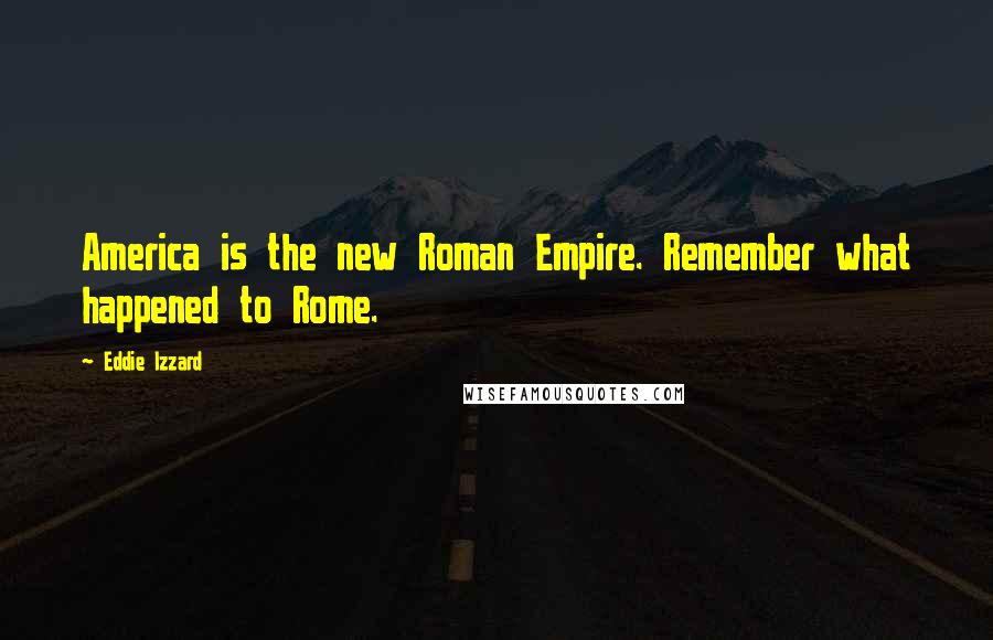 Eddie Izzard Quotes: America is the new Roman Empire. Remember what happened to Rome.