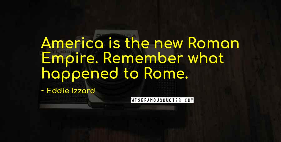 Eddie Izzard Quotes: America is the new Roman Empire. Remember what happened to Rome.