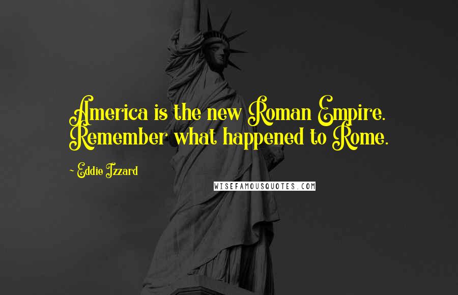 Eddie Izzard Quotes: America is the new Roman Empire. Remember what happened to Rome.