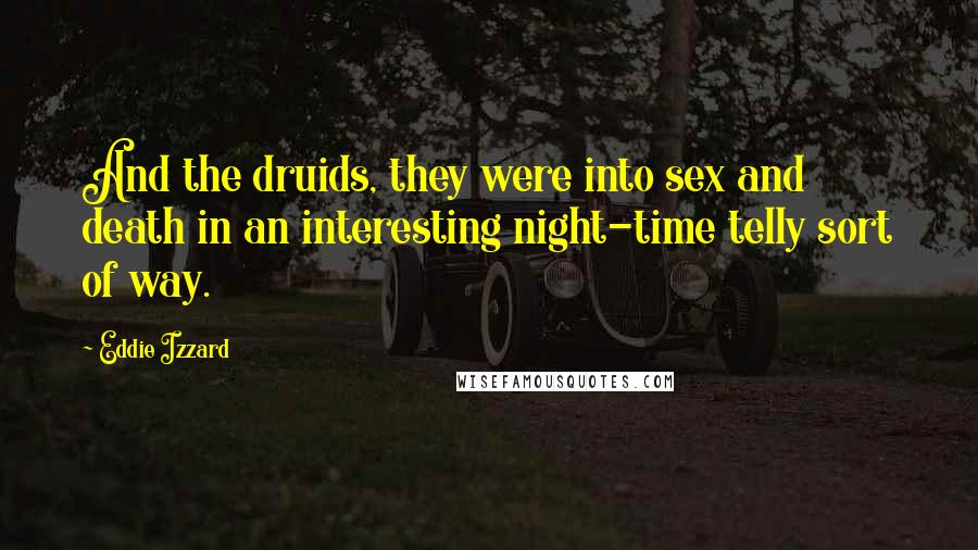 Eddie Izzard Quotes: And the druids, they were into sex and death in an interesting night-time telly sort of way.