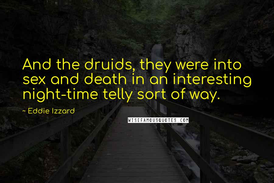 Eddie Izzard Quotes: And the druids, they were into sex and death in an interesting night-time telly sort of way.