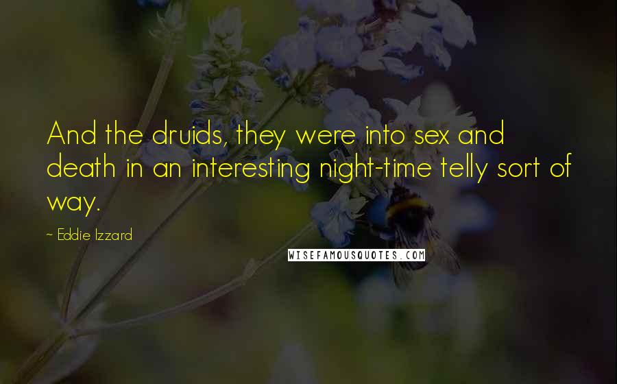 Eddie Izzard Quotes: And the druids, they were into sex and death in an interesting night-time telly sort of way.