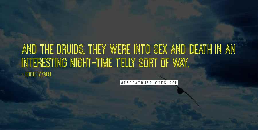 Eddie Izzard Quotes: And the druids, they were into sex and death in an interesting night-time telly sort of way.