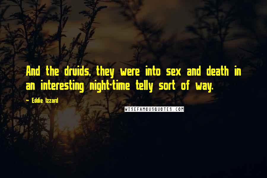 Eddie Izzard Quotes: And the druids, they were into sex and death in an interesting night-time telly sort of way.