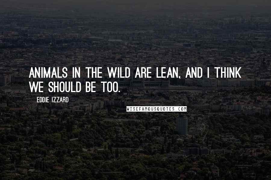 Eddie Izzard Quotes: Animals in the wild are lean, and I think we should be too.