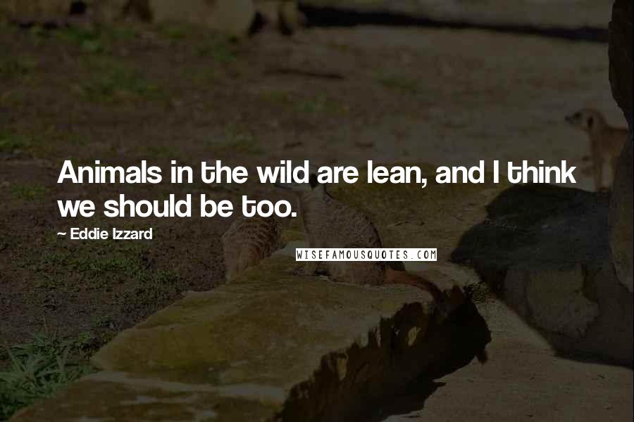 Eddie Izzard Quotes: Animals in the wild are lean, and I think we should be too.