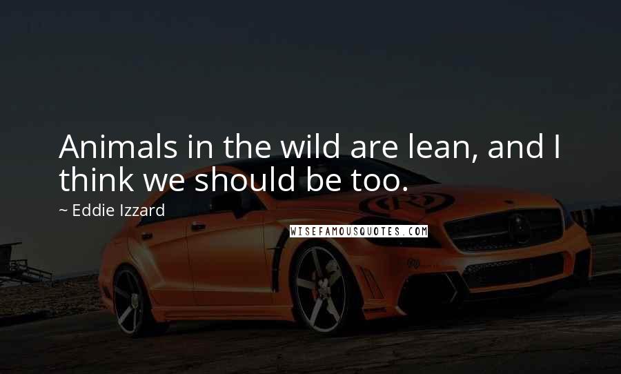 Eddie Izzard Quotes: Animals in the wild are lean, and I think we should be too.