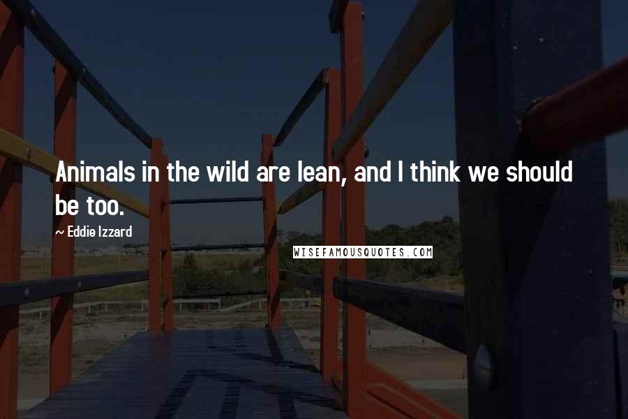 Eddie Izzard Quotes: Animals in the wild are lean, and I think we should be too.