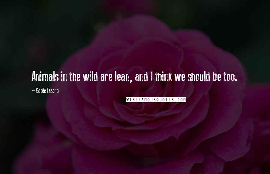 Eddie Izzard Quotes: Animals in the wild are lean, and I think we should be too.