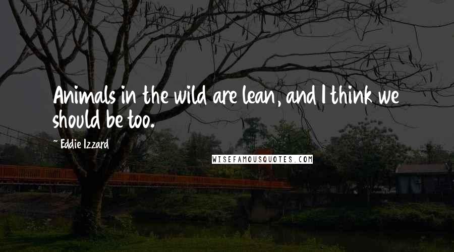 Eddie Izzard Quotes: Animals in the wild are lean, and I think we should be too.