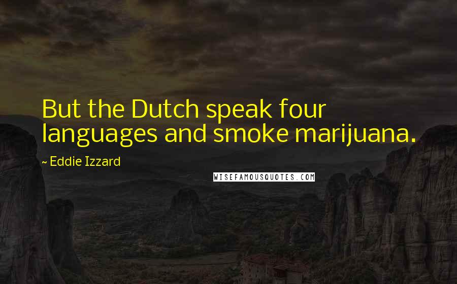 Eddie Izzard Quotes: But the Dutch speak four languages and smoke marijuana.