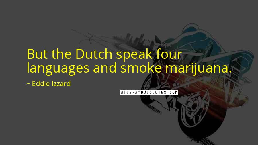 Eddie Izzard Quotes: But the Dutch speak four languages and smoke marijuana.