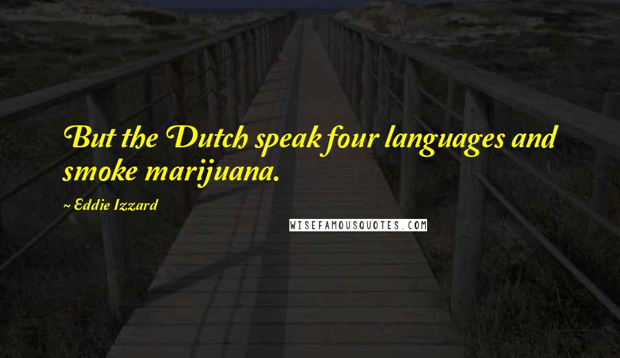 Eddie Izzard Quotes: But the Dutch speak four languages and smoke marijuana.