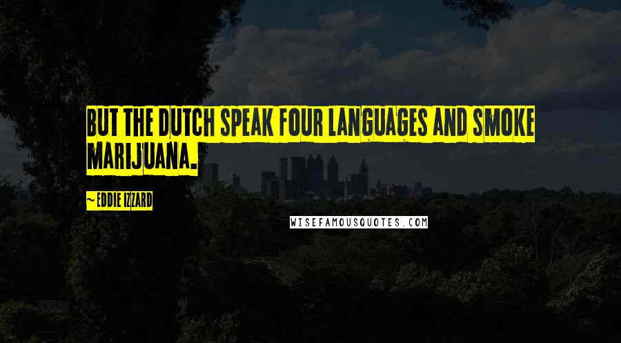 Eddie Izzard Quotes: But the Dutch speak four languages and smoke marijuana.