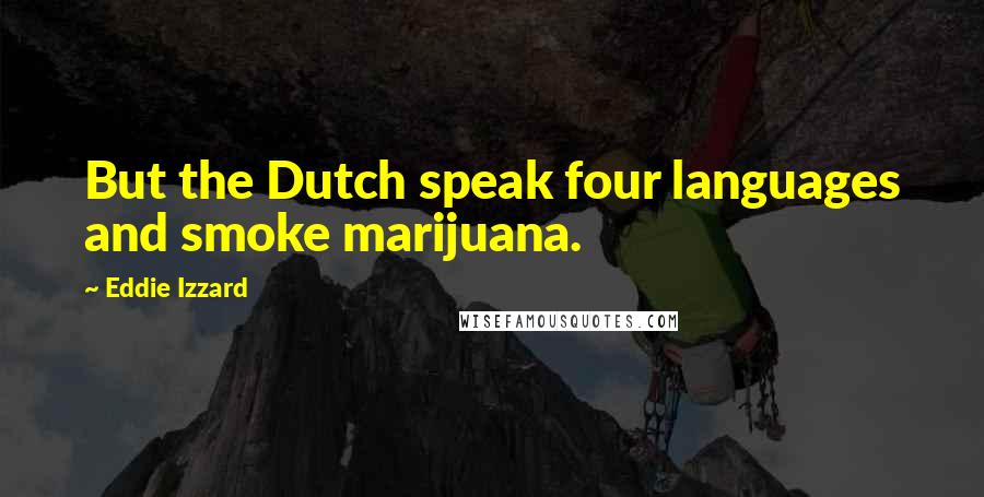 Eddie Izzard Quotes: But the Dutch speak four languages and smoke marijuana.