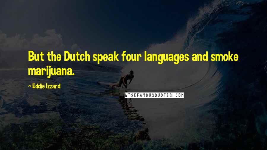 Eddie Izzard Quotes: But the Dutch speak four languages and smoke marijuana.