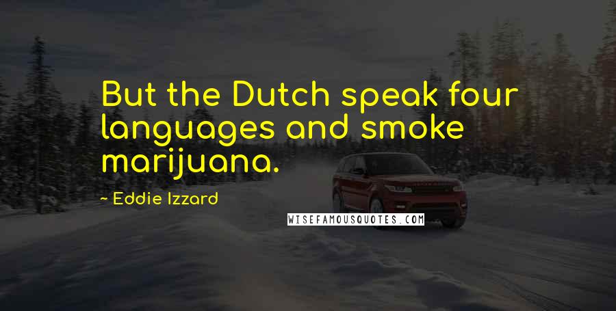 Eddie Izzard Quotes: But the Dutch speak four languages and smoke marijuana.