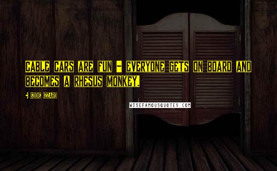Eddie Izzard Quotes: Cable cars are fun - everyone gets on board and becomes a rhesus monkey.