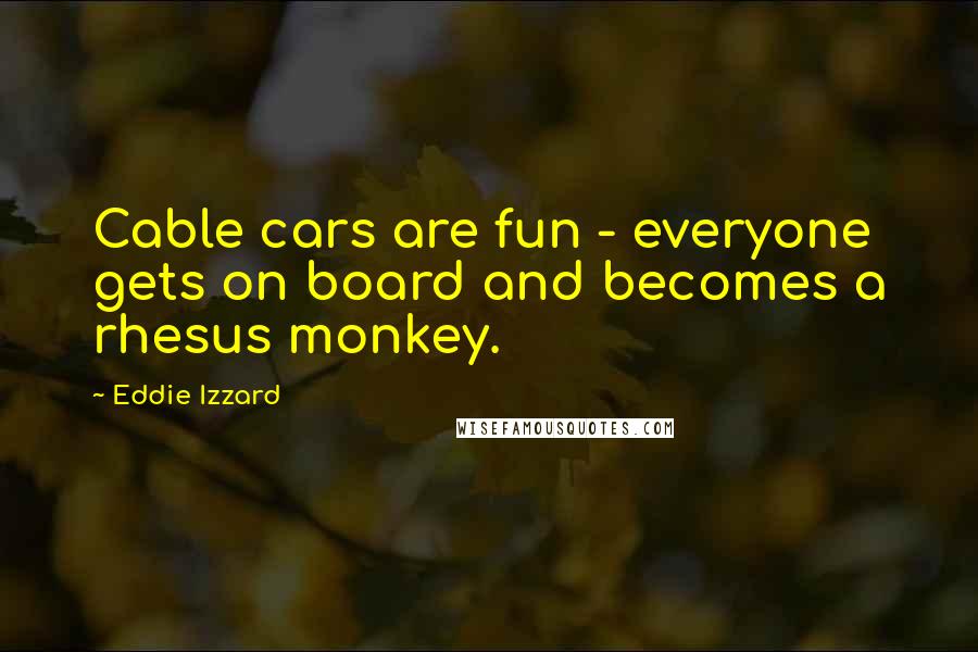 Eddie Izzard Quotes: Cable cars are fun - everyone gets on board and becomes a rhesus monkey.