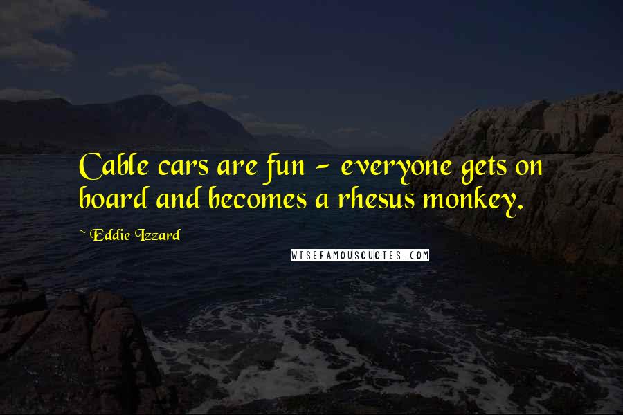 Eddie Izzard Quotes: Cable cars are fun - everyone gets on board and becomes a rhesus monkey.