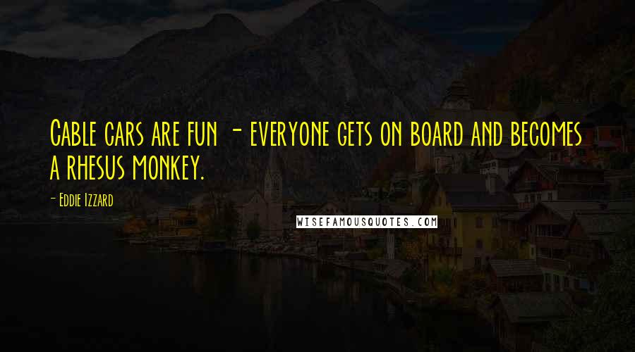 Eddie Izzard Quotes: Cable cars are fun - everyone gets on board and becomes a rhesus monkey.