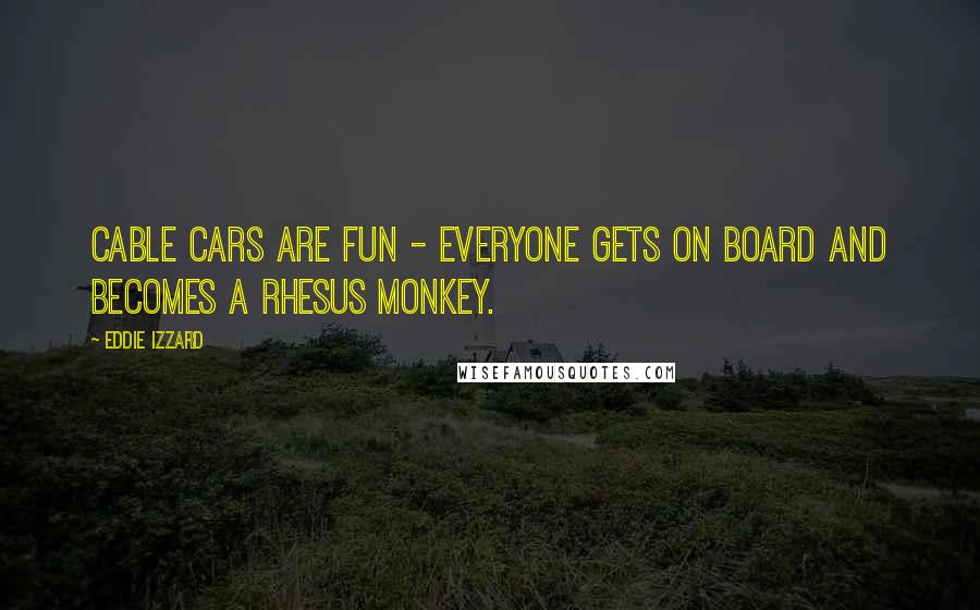 Eddie Izzard Quotes: Cable cars are fun - everyone gets on board and becomes a rhesus monkey.