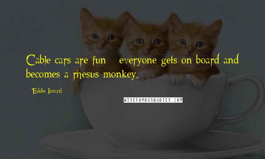 Eddie Izzard Quotes: Cable cars are fun - everyone gets on board and becomes a rhesus monkey.