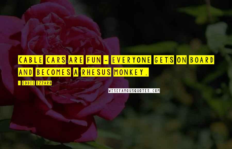 Eddie Izzard Quotes: Cable cars are fun - everyone gets on board and becomes a rhesus monkey.