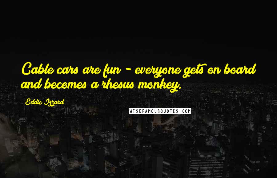 Eddie Izzard Quotes: Cable cars are fun - everyone gets on board and becomes a rhesus monkey.